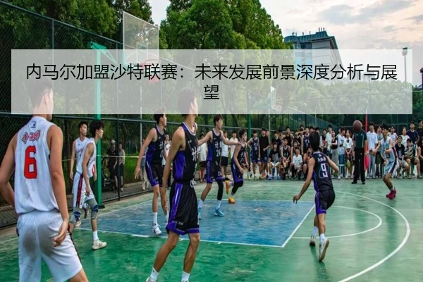内马尔加盟沙特联赛：未来发展前景深度分析与展望