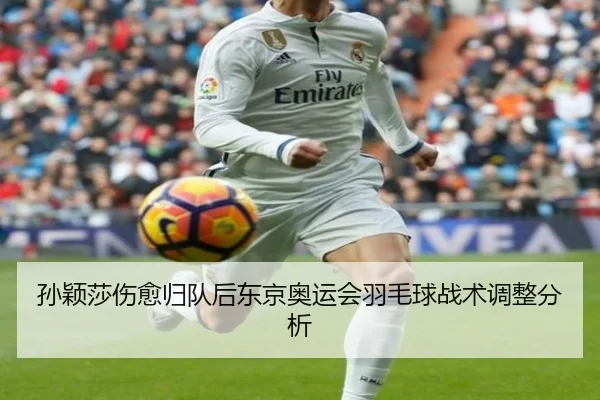 孙颖莎伤愈归队后东京奥运会羽毛球战术调整分析