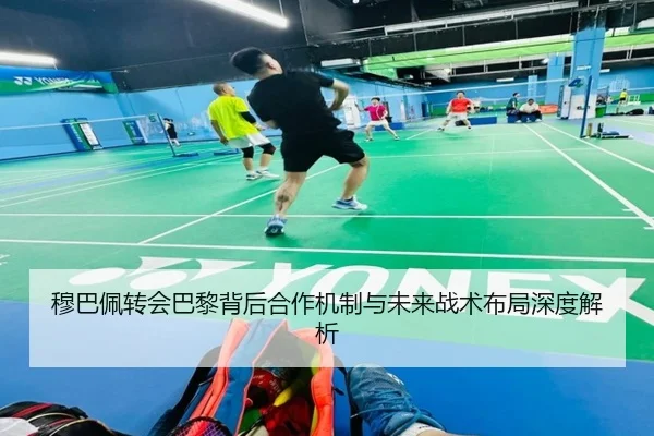 穆巴佩转会巴黎背后合作机制与未来战术布局深度解析