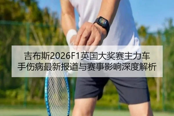吉布斯2026F1英国大奖赛主力车手伤病最新报道与赛事影响深度解析